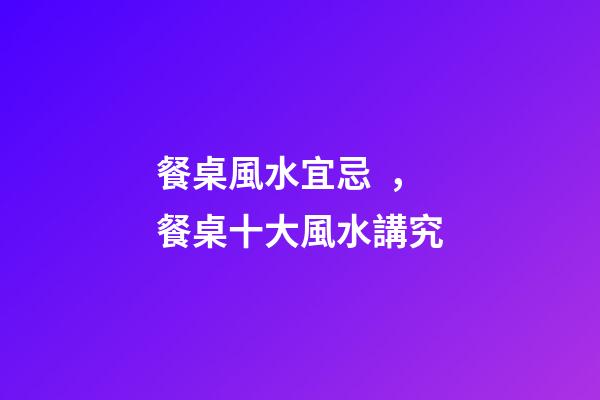 餐桌風水宜忌，餐桌十大風水講究